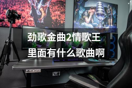 劲歌金曲2情歌王里面有什么歌曲啊-第1张-游戏信息-龙启网