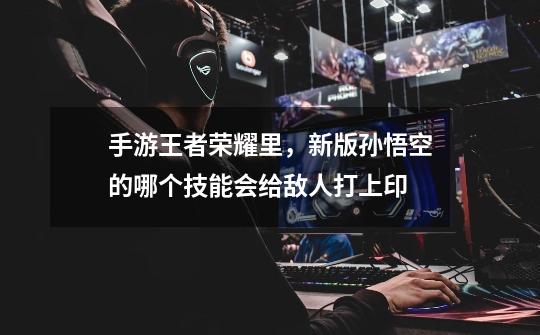 手游王者荣耀里,新版孙悟空的哪个技能会给敌人打上印-第1张-游戏信息-龙启网