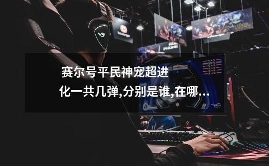 赛尔号平民神宠超进化一共几弹,分别是谁,在哪个星系哪个星球的哪里,实力排名,麻烦了,谢谢-第1张-游戏信息-龙启网