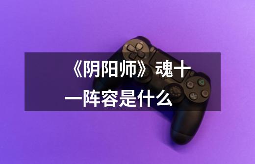 《阴阳师》魂十一阵容是什么-第1张-游戏信息-龙启网