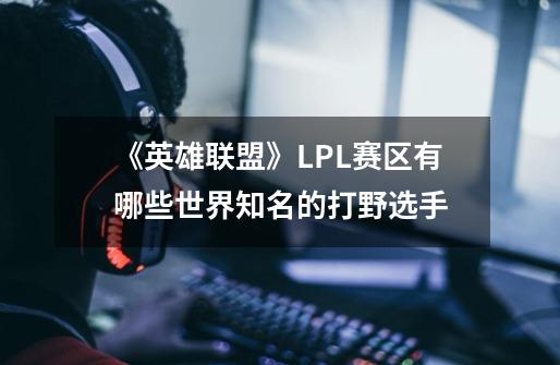 《英雄联盟》LPL赛区有哪些世界知名的打野选手-第1张-游戏信息-龙启网