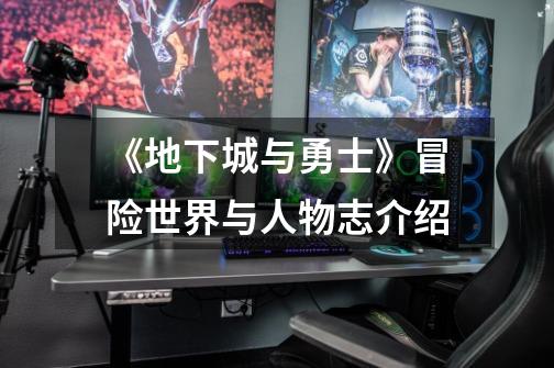 《地下城与勇士》冒险世界与人物志介绍-第1张-游戏信息-龙启网