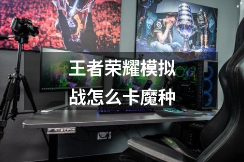 王者荣耀模拟战怎么卡魔种-第1张-游戏信息-龙启网