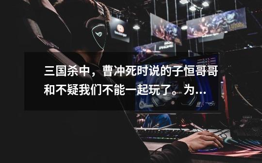 三国杀中,曹冲死时说的子恒哥哥和不疑我们不能一起玩了。为什么说这两句,我特别对后者有疑问,因-第1张-游戏信息-龙启网