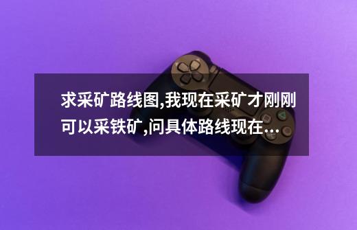 求采矿路线图,我现在采矿才刚刚可以采铁矿,问具体路线现在在千针,我是部落不考虑升级-第1张-游戏信息-龙启网