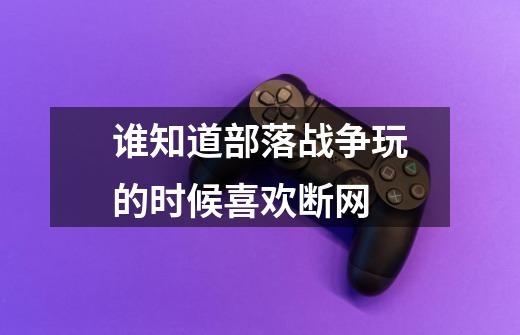 谁知道部落战争玩的时候喜欢断网-第1张-游戏信息-龙启网