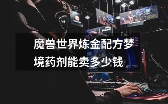 魔兽世界炼金配方梦境药剂能卖多少钱-第1张-游戏信息-龙启网
