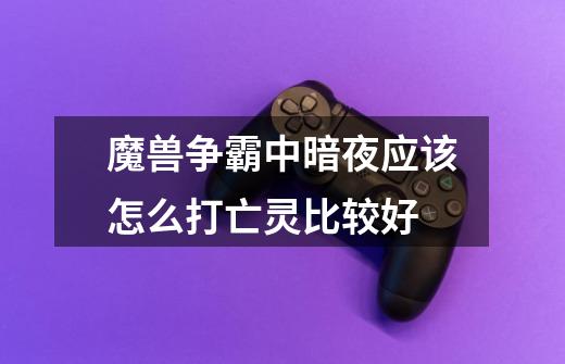 魔兽争霸中暗夜应该怎么打亡灵比较好-第1张-游戏信息-龙启网