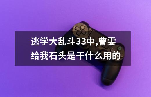 逃学大乱斗3.3中,曹雯给我石头是干什么用的-第1张-游戏信息-龙启网