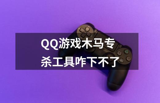QQ游戏木马专杀工具咋下不了-第1张-游戏信息-龙启网