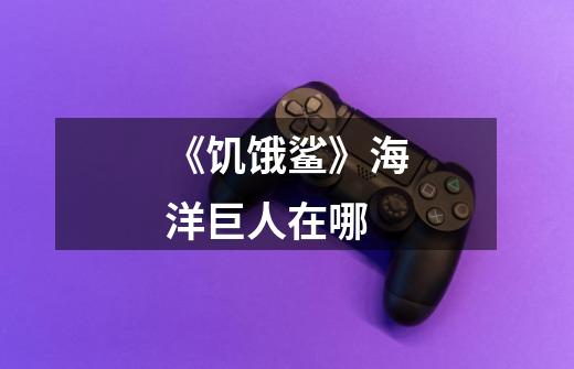 《饥饿鲨》海洋巨人在哪-第1张-游戏信息-龙启网