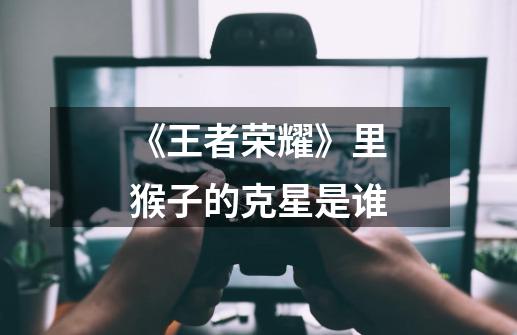 《王者荣耀》里猴子的克星是谁-第1张-游戏信息-龙启网