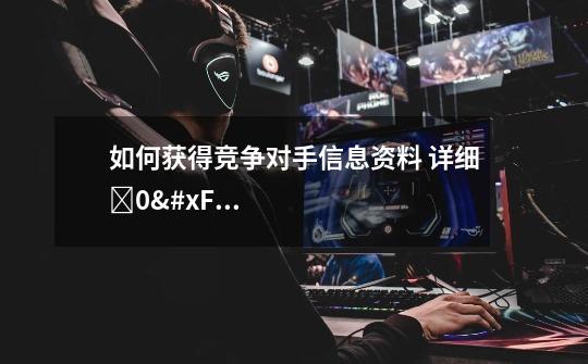 如何获得竞争对手信息资料 详细�0�3-第1张-游戏信息-龙启网