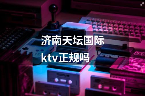 济南天坛国际ktv正规吗-第1张-游戏信息-龙启网