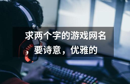 求两个字的游戏网名，要诗意，优雅的-第1张-游戏信息-龙启网