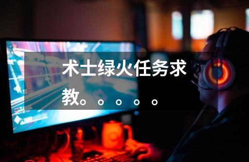 术士绿火任务求教。。。。。-第1张-游戏信息-龙启网