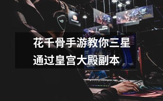 花千骨手游教你三星通过皇宫大殿副本-第1张-游戏信息-龙启网