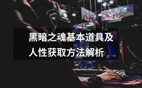 黑暗之魂基本道具及人性获取方法解析-第1张-游戏信息-龙启网