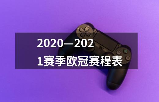2020—2021赛季欧冠赛程表-第1张-游戏信息-龙启网