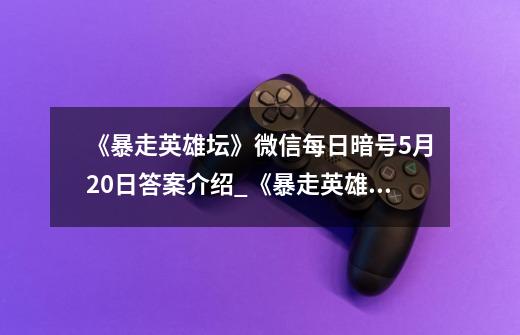 《暴走英雄坛》微信每日暗号5月20日答案介绍_《暴走英雄坛》微信每日暗号5月20日答案是什么-第1张-游戏信息-龙启网