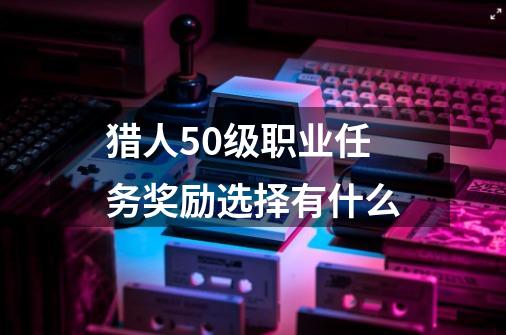 猎人50级职业任务奖励选择有什么-第1张-游戏信息-龙启网