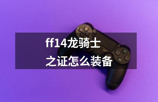 ff14龙骑士之证怎么装备-第1张-游戏信息-龙启网