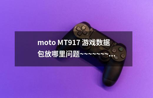 moto MT917 游戏数据包放哪里问题~~~~~~~~~-第1张-游戏信息-龙启网