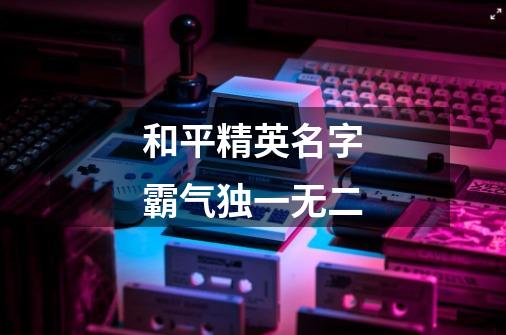 和平精英名字霸气独一无二-第1张-游戏信息-龙启网