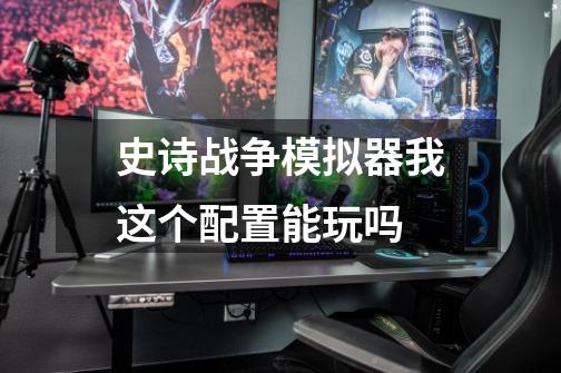 史诗战争模拟器我这个配置能玩吗-第1张-游戏信息-龙启网
