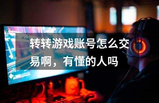 转转游戏账号怎么交易啊,有懂的人吗-第1张-游戏信息-龙启网