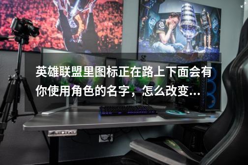 英雄联盟里图标正在路上下面会有你使用角色的名字，怎么改变名字，比如图标下是齐天大圣怎么改成孙悟空-第1张-游戏信息-龙启网