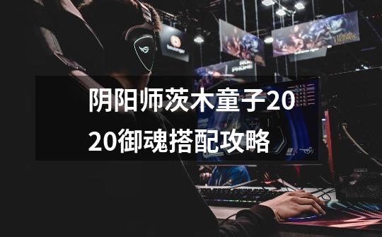 阴阳师茨木童子2020御魂搭配攻略-第1张-游戏信息-龙启网