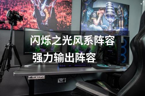 闪烁之光风系阵容 强力输出阵容-第1张-游戏信息-龙启网