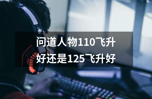 问道人物110飞升好还是125飞升好-第1张-游戏信息-龙启网