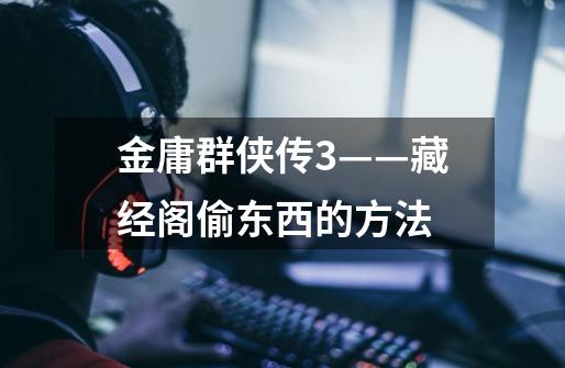 金庸群侠传3——藏经阁偷东西的方法-第1张-游戏信息-龙启网