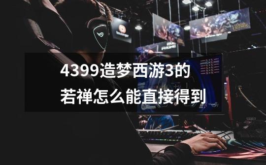 4399造梦西游3的若禅怎么能直接得到-第1张-游戏信息-龙启网