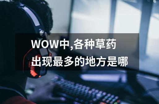 WOW中,各种草药出现最多的地方是哪-第1张-游戏信息-龙启网