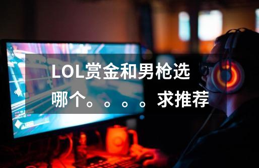 LOL赏金和男枪选哪个。。。。求推荐-第1张-游戏信息-龙启网