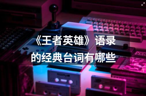 《王者英雄》语录的经典台词有哪些-第1张-游戏信息-龙启网