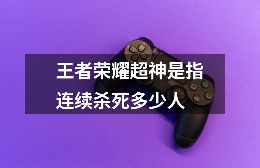 王者荣耀超神是指连续杀死多少人-第1张-游戏信息-龙启网