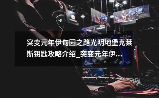 突变元年伊甸园之路光明地堡克莱斯钥匙攻略介绍_突变元年伊甸园之路光明地堡克莱斯钥匙攻略是什么-第1张-游戏信息-龙启网