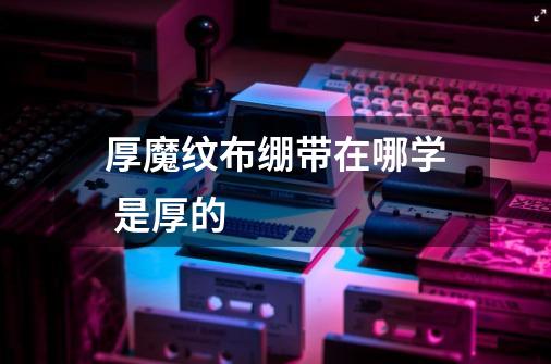厚魔纹布绷带在哪学 是厚的-第1张-游戏信息-龙启网