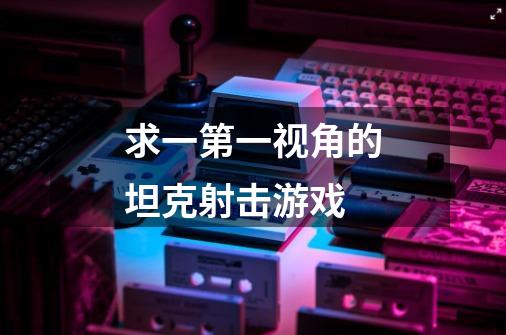 求一第一视角的坦克射击游戏-第1张-游戏信息-龙启网