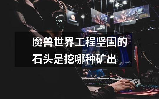 魔兽世界工程坚固的石头是挖哪种矿出-第1张-游戏信息-龙启网