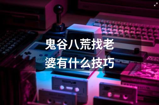 鬼谷八荒找老婆有什么技巧-第1张-游戏信息-龙启网