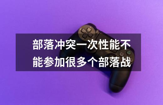 部落冲突一次性能不能参加很多个部落战-第1张-游戏信息-龙启网
