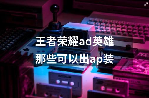 王者荣耀ad英雄那些可以出ap装-第1张-游戏信息-龙启网