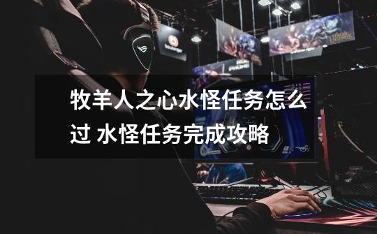 牧羊人之心水怪任务怎么过 水怪任务完成攻略-第1张-游戏信息-龙启网