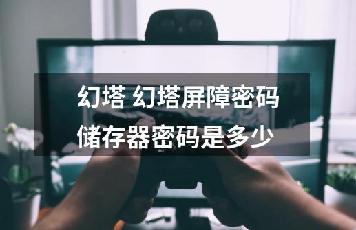 幻塔 幻塔屏障密码储存器密码是多少-第1张-游戏信息-龙启网