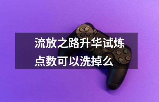 流放之路升华试炼点数可以洗掉么-第1张-游戏信息-龙启网